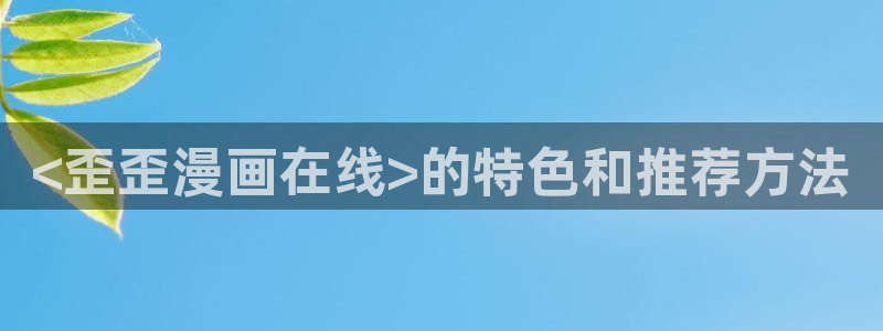 汗汗漫画在线：<歪歪漫画在线>的特色和推荐方法