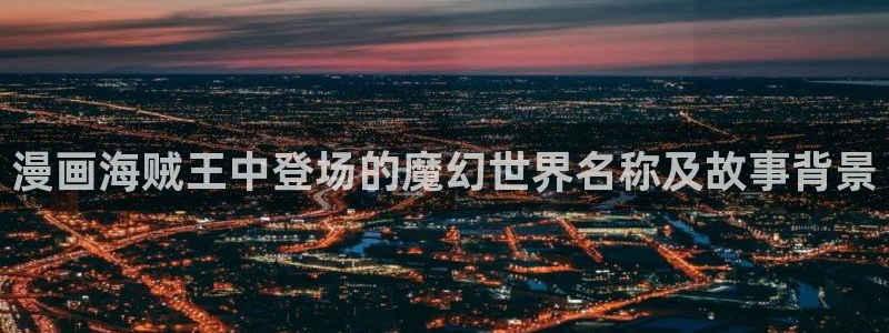 汗汗漫画在线观：漫画海贼王中登场的魔幻世界名称及故事背景