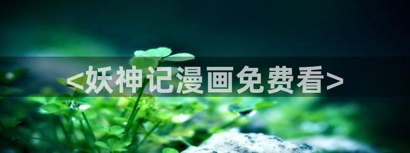汗汗漫画污：<妖神记漫画免费看>