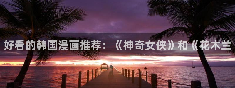 汗汗漫画最新网址：好看的韩国漫画推荐：《神奇女侠》和《花木兰