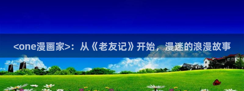 汗汗漫画在线观看视频：<one漫画家>：从《老友记》开始，漫迷的浪漫故事