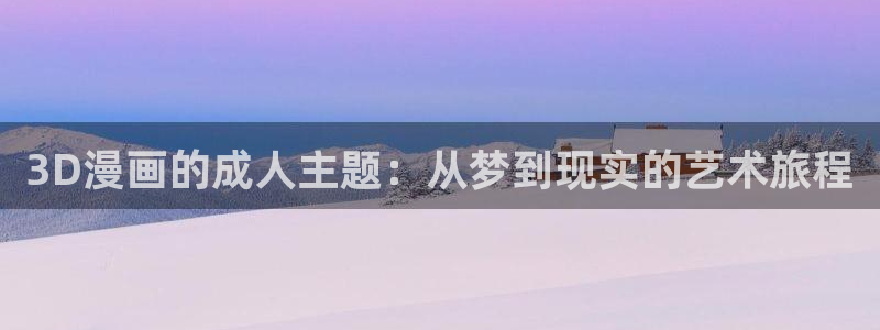 汗汗漫画歪歪漫画免费入口在线：3D漫画的成人主题：从梦到现实的艺术旅程